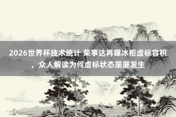 2026世界杯技术统计 荣事达再曝冰柜虚标容积,众人解读为何虚标状态屡屡发生