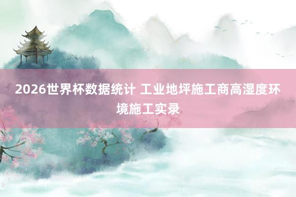 2026世界杯数据统计 工业地坪施工商高湿度环境施工实录