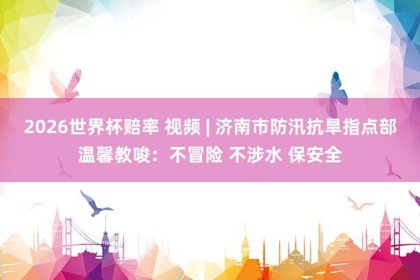2026世界杯赔率 视频 | 济南市防汛抗旱指点部温馨教唆：不冒险 不涉水 保安全