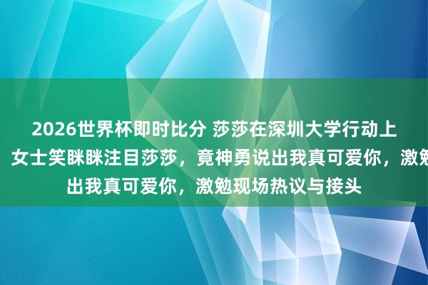 2026世界杯即时比分 莎莎在深圳大学行动上被粉丝迎面表白,女士笑眯眯注目莎莎,竟神勇说出我真可爱你,激勉现场热议与接头