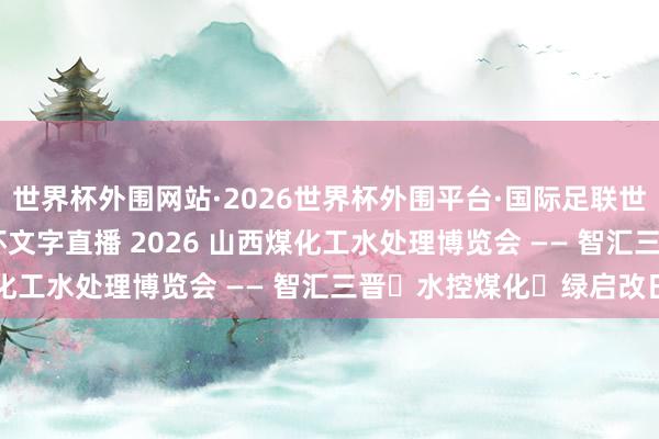 世界杯外围网站·2026世界杯外围平台·国际足联世界杯外围,2026世界杯文字直播 2026 山西煤化工水处理博览会 —— 智汇三晋・水控煤化・绿启改日