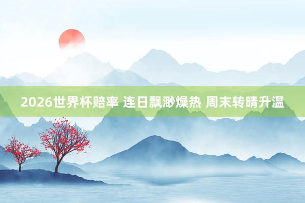 2026世界杯赔率 连日飘渺燥热 周末转晴升温