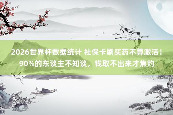2026世界杯数据统计 社保卡刷买药不算激活！90%的东谈主不知谈，钱取不出来才焦灼