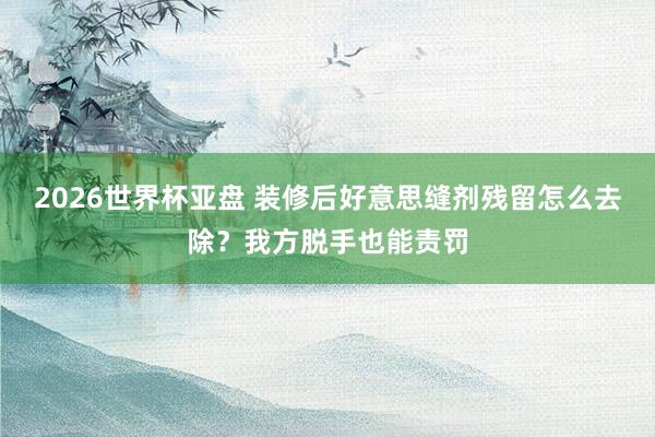 2026世界杯亚盘 装修后好意思缝剂残留怎么去除?我方脱手也能责罚