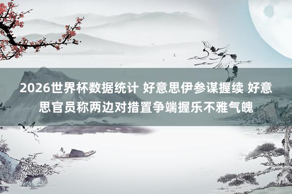 2026世界杯数据统计 好意思伊参谋握续 好意思官员称两边对措置争端握乐不雅气魄