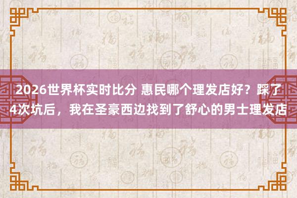 2026世界杯实时比分 惠民哪个理发店好?踩了4次坑后,我在圣豪西边找到了舒心的男士理发店