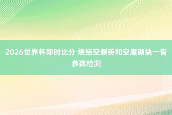 2026世界杯即时比分 烧结空腹砖和空腹砌块一皆参数检测