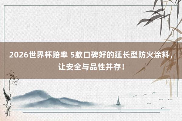 2026世界杯赔率 5款口碑好的延长型防火涂料，让安全与品性并存！