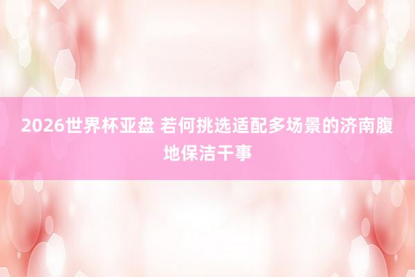 2026世界杯亚盘 若何挑选适配多场景的济南腹地保洁干事