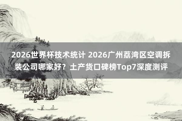 2026世界杯技术统计 2026广州荔湾区空调拆装公司哪家好?土产货口碑榜Top7深度测评