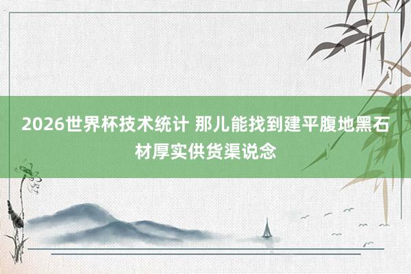 2026世界杯技术统计 那儿能找到建平腹地黑石材厚实供货渠说念