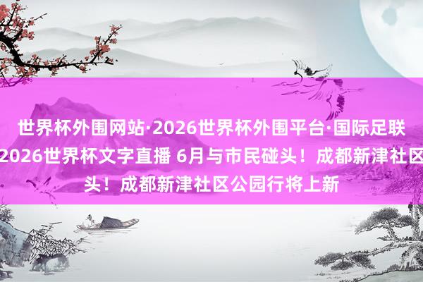 世界杯外围网站·2026世界杯外围平台·国际足联世界杯外围,2026世界杯文字直播 6月与市民碰头!成都新津社区公园行将上新