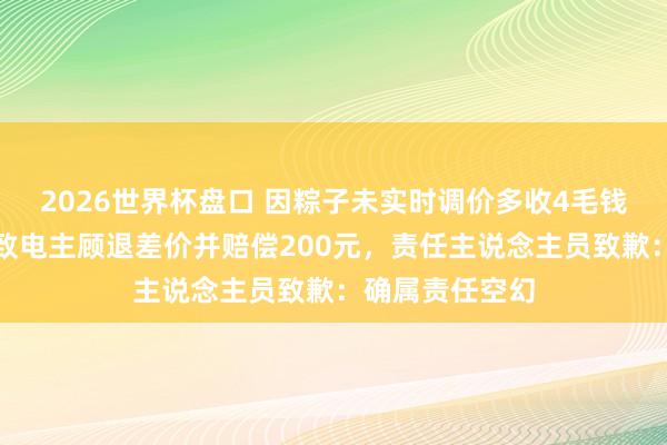 2026世界杯盘口 因粽子未实时调价多收4毛钱，胖东来逐个致电主顾退差价并赔偿200元，责任主说念主员致歉：确属责任空幻