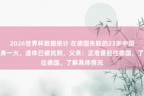 2026世界杯数据统计 在德国失联的23岁中国留学生证据身一火,遗体已被找到,父亲:正准备赶往德国,了解具体情况