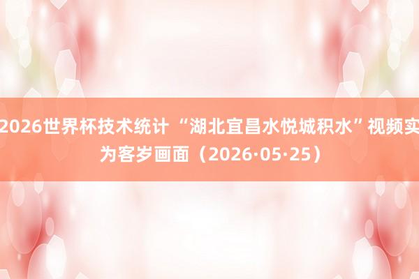 2026世界杯技术统计 “湖北宜昌水悦城积水”视频实为客岁画面（2026·05·25）