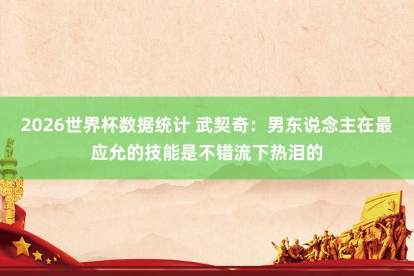 2026世界杯数据统计 武契奇：男东说念主在最应允的技能是不错流下热泪的