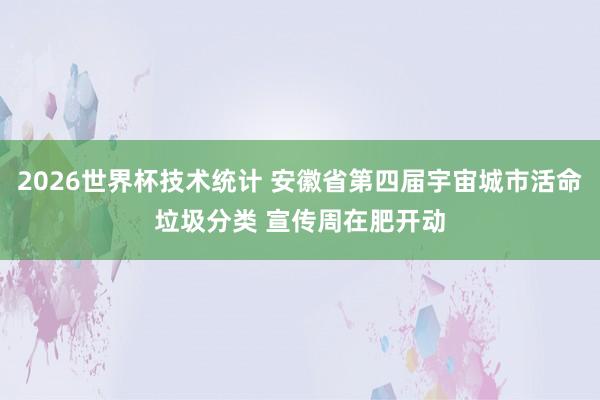 2026世界杯技术统计 安徽省第四届宇宙城市活命垃圾分类 宣传周在肥开动