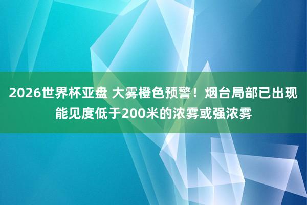 2026世界杯亚盘 大雾橙色预警！烟台局部已出现能见度低于200米的浓雾或强浓雾