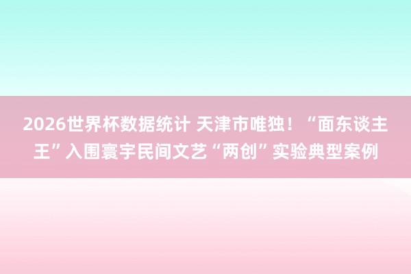 2026世界杯数据统计 天津市唯独！“面东谈主王”入围寰宇民间文艺“两创”实验典型案例