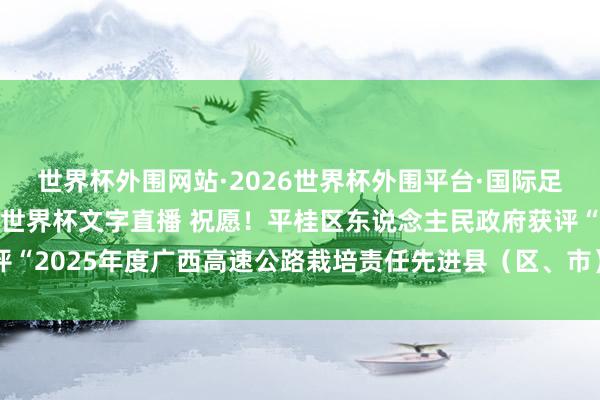 世界杯外围网站·2026世界杯外围平台·国际足联世界杯外围，2026世界杯文字直播 祝愿！平桂区东说念主民政府获评“2025年度广西高速公路栽培责任先进县（区、市）东说念主民政府”名称