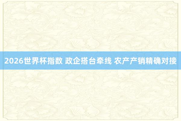 2026世界杯指数 政企搭台牵线 农产产销精确对接