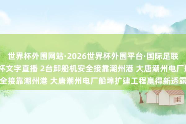 世界杯外围网站·2026世界杯外围平台·国际足联世界杯外围,2026世界杯文字直播 2台卸船机安全接靠潮州港 大唐潮州电厂船埠扩建工程赢得新透露