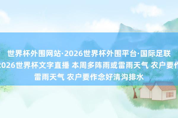 世界杯外围网站·2026世界杯外围平台·国际足联世界杯外围,2026世界杯文字直播 本周多阵雨或雷雨天气 农户要作念好清沟排水