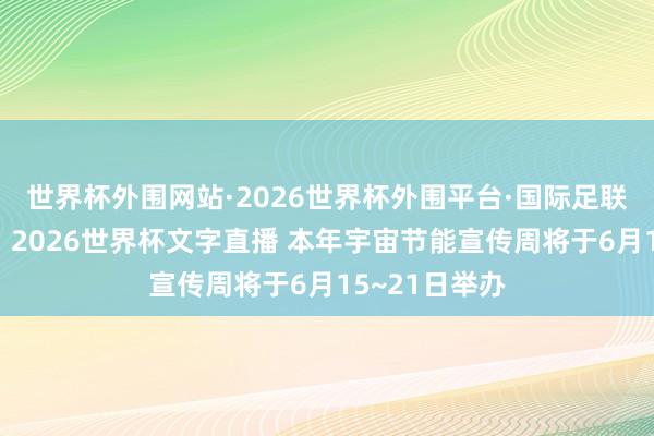 世界杯外围网站·2026世界杯外围平台·国际足联世界杯外围,2026世界杯文字直播 本年宇宙节能宣传周将于6月15~21日举办