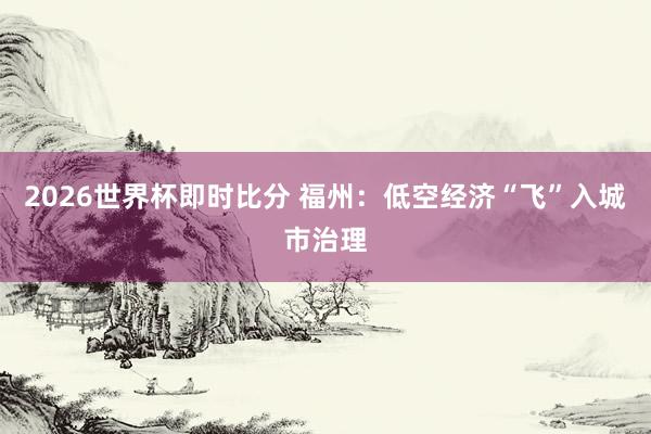 2026世界杯即时比分 福州：低空经济“飞”入城市治理