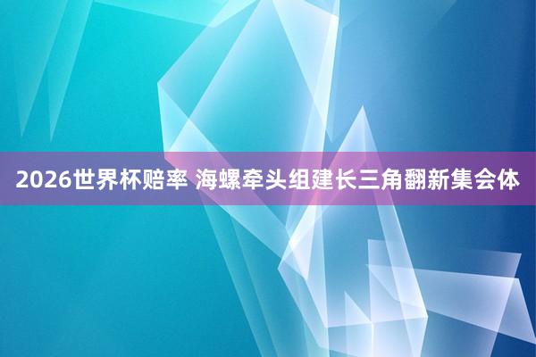 2026世界杯赔率 海螺牵头组建长三角翻新集会体