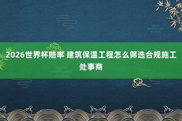 2026世界杯赔率 建筑保温工程怎么筛选合规施工处事商