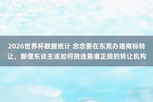 2026世界杯数据统计 念念要在东莞办理商标转让,鄙俚东谈主该如何挑选靠谱正规的转让机构