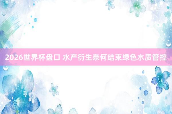 2026世界杯盘口 水产衍生奈何结束绿色水质管控