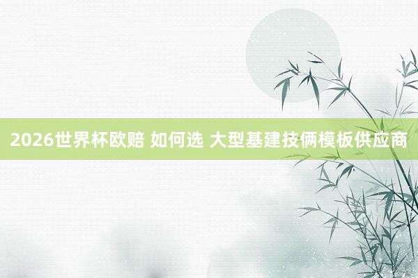 2026世界杯欧赔 如何选 大型基建技俩模板供应商