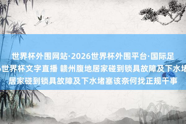 世界杯外围网站·2026世界杯外围平台·国际足联世界杯外围,2026世界杯文字直播 赣州腹地居家碰到锁具故障及下水堵塞该奈何找正规干事