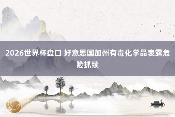 2026世界杯盘口 好意思国加州有毒化学品表露危险抓续