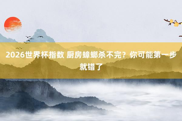 2026世界杯指数 厨房蟑螂杀不完？你可能第一步就错了