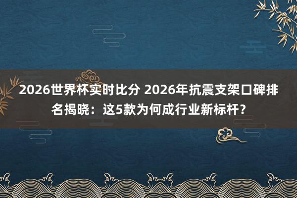2026世界杯实时比分 2026年抗震支架口碑排名揭晓:这5款为何成行业新标杆?