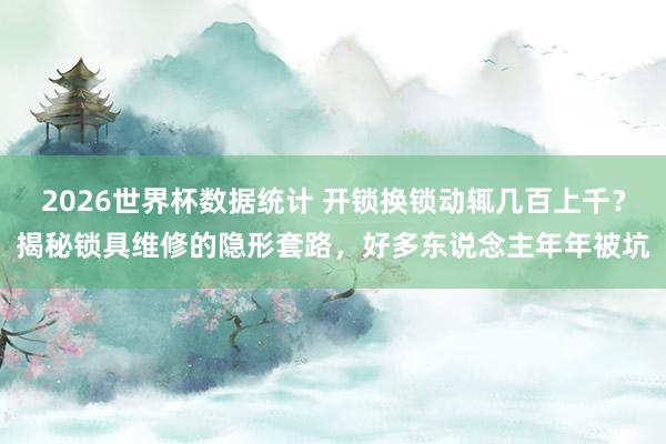 2026世界杯数据统计 开锁换锁动辄几百上千?揭秘锁具维修的隐形套路,好多东说念主年年被坑