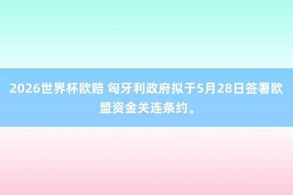 2026世界杯欧赔 匈牙利政府拟于5月28日签署欧盟资金关连条约。