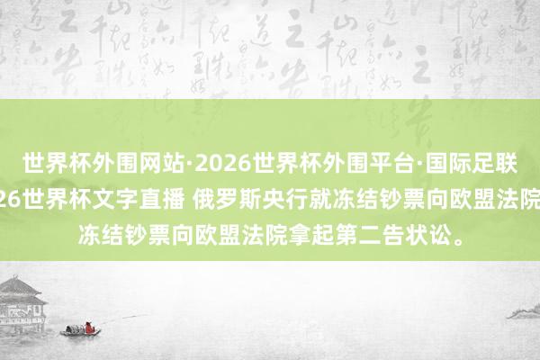 世界杯外围网站·2026世界杯外围平台·国际足联世界杯外围，2026世界杯文字直播 俄罗斯央行就冻结钞票向欧盟法院拿起第二告状讼。