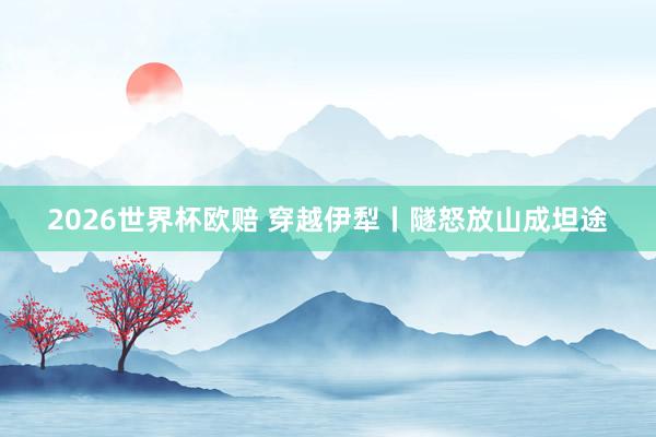 2026世界杯欧赔 穿越伊犁丨隧怒放山成坦途