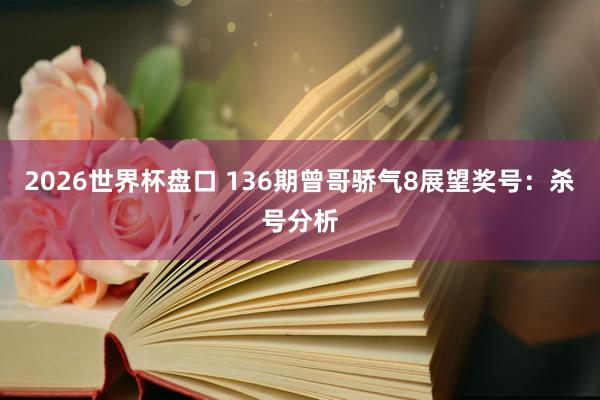 2026世界杯盘口 136期曾哥骄气8展望奖号：杀号分析