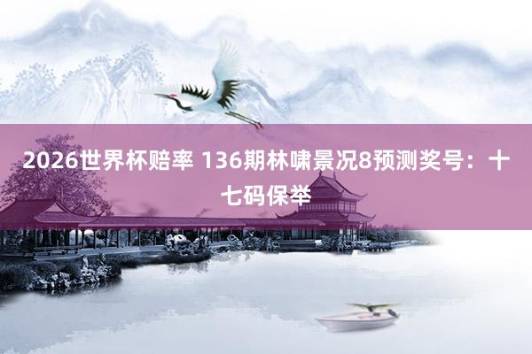 2026世界杯赔率 136期林啸景况8预测奖号：十七码保举