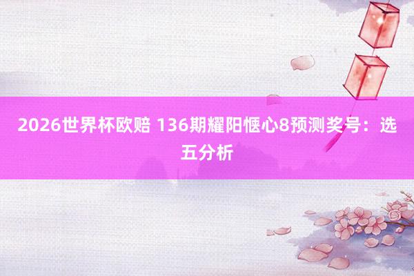 2026世界杯欧赔 136期耀阳惬心8预测奖号：选五分析