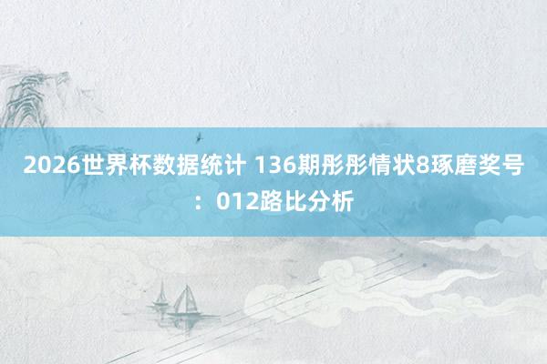 2026世界杯数据统计 136期彤彤情状8琢磨奖号:012路比分析