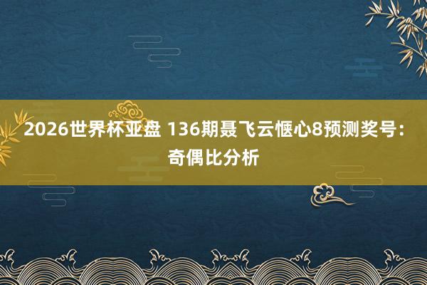 2026世界杯亚盘 136期聂飞云惬心8预测奖号：奇偶比分析