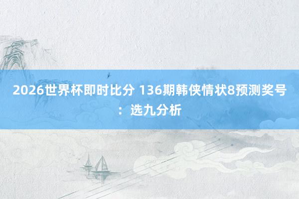 2026世界杯即时比分 136期韩侠情状8预测奖号：选九分析