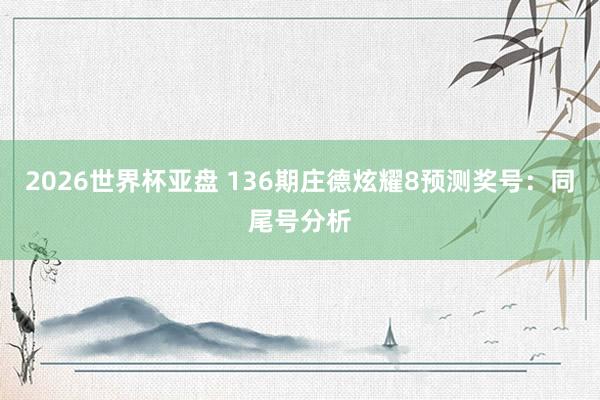 2026世界杯亚盘 136期庄德炫耀8预测奖号:同尾号分析