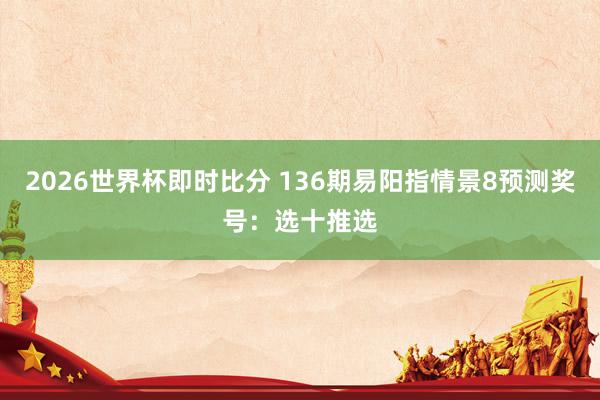 2026世界杯即时比分 136期易阳指情景8预测奖号：选十推选